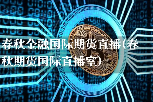 春秋金融国际期货直播(春秋期货国际直播室)_https://www.qldgs.com_黄金期货_第1张
