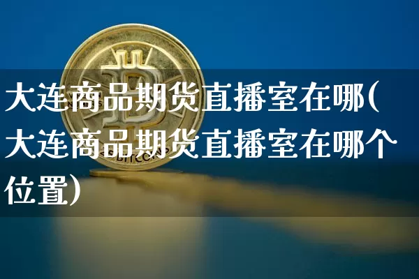 大连商品期货直播室在哪(大连商品期货直播室在哪个位置)_https://www.qldgs.com_国际期货_第1张