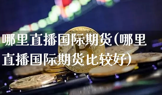 哪里直播国际期货(哪里直播国际期货比较好)_https://www.qldgs.com_原油期货_第1张