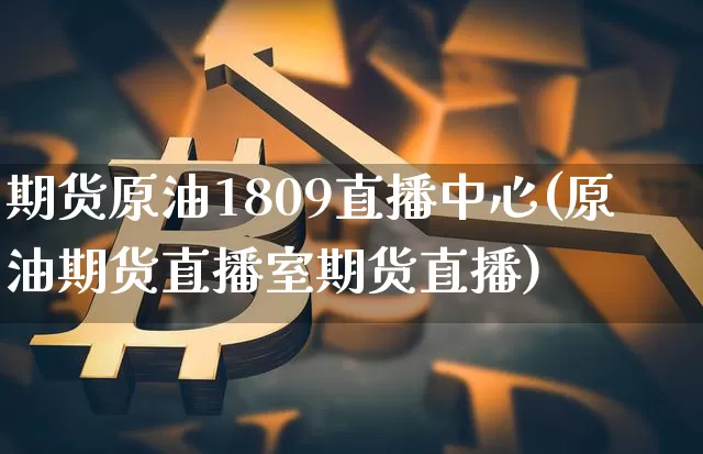 期货原油1809直播中心(原油期货直播室期货直播)_https://www.qldgs.com_原油期货_第1张