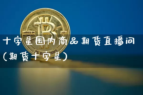 十字星国内商品期货直播间(期货十字星)_https://www.qldgs.com_内盘期货_第1张