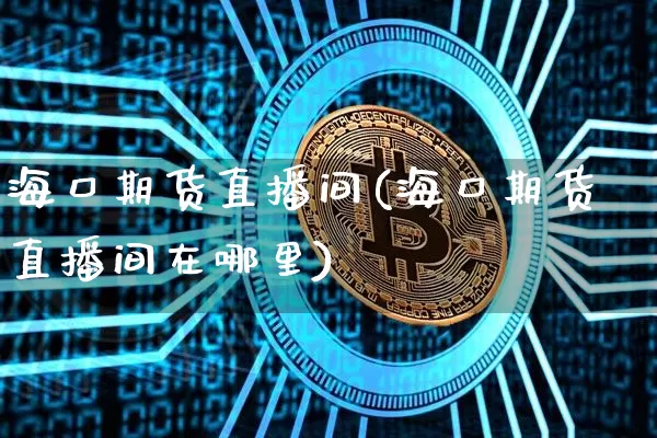 海口期货直播间(海口期货直播间在哪里)_https://www.qldgs.com_国际期货_第1张