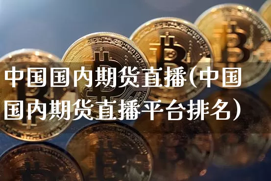 中国国内期货直播(中国国内期货直播平台排名)_https://www.qldgs.com_原油期货_第1张