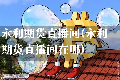 永利期货直播间(永利期货直播间在哪)_https://www.qldgs.com_内盘期货_第1张