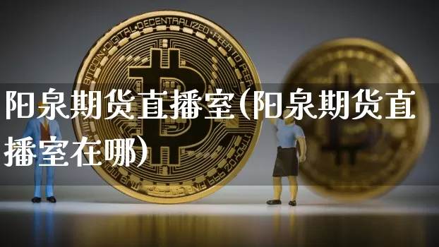 阳泉期货直播室(阳泉期货直播室在哪)_https://www.qldgs.com_内盘期货_第1张