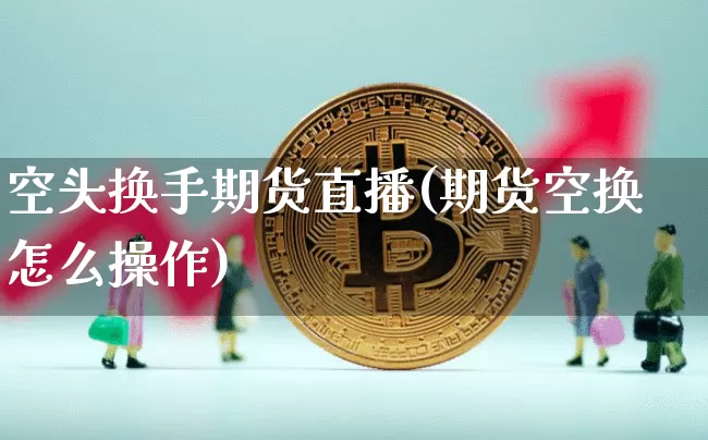 空头换手期货直播(期货空换怎么操作)_https://www.qldgs.com_内盘期货_第1张