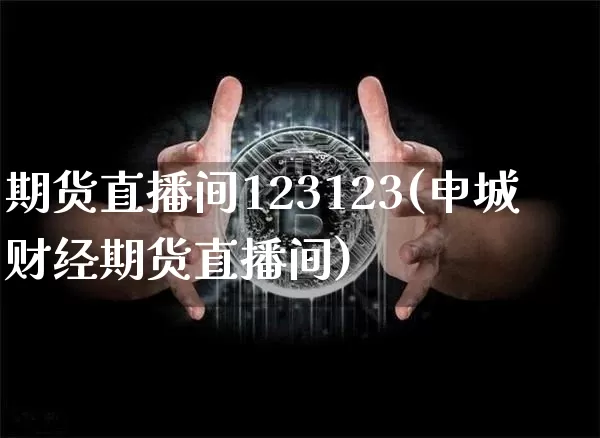 期货直播间123123(申城财经期货直播间)_https://www.qldgs.com_恒指期货_第1张