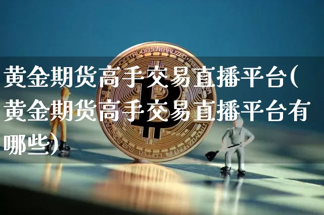 黄金期货高手交易直播平台(黄金期货高手交易直播平台有哪些)_https://www.qldgs.com_原油期货_第1张