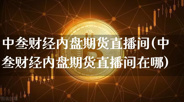 中叁财经内盘期货直播间(中叁财经内盘期货直播间在哪)_https://www.qldgs.com_恒指期货_第1张