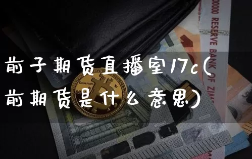 前子期货直播室17c(前期货是什么意思)_https://www.qldgs.com_原油期货_第1张