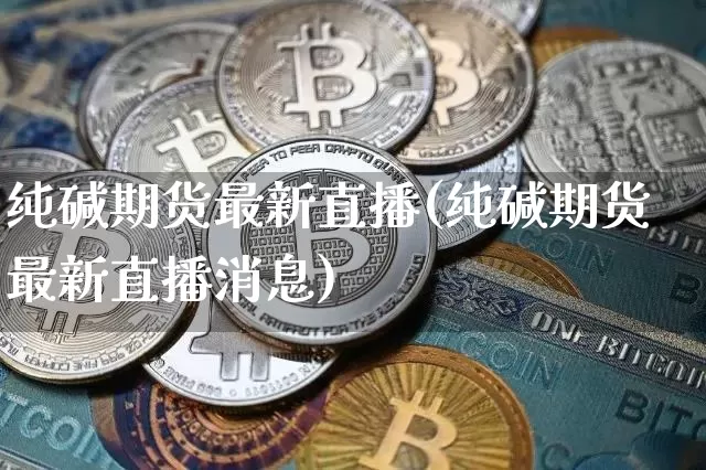 纯碱期货最新直播(纯碱期货最新直播消息)_https://www.qldgs.com_期货_第1张