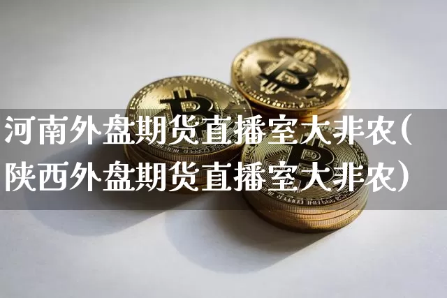 河南外盘期货直播室大非农(陕西外盘期货直播室大非农)_https://www.qldgs.com_黄金期货_第1张