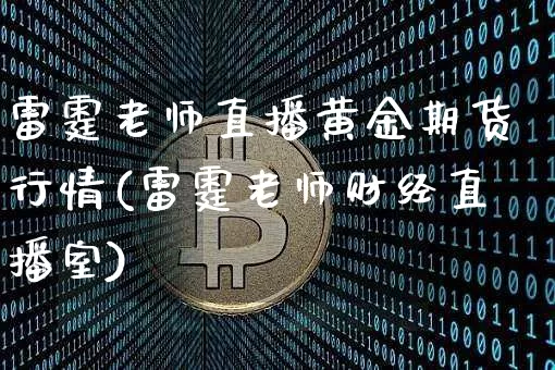 雷霆老师直播黄金期货行情(雷霆老师财经直播室)_https://www.qldgs.com_黄金期货_第1张