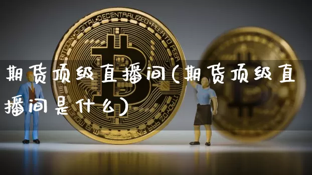 期货顶级直播间(期货顶级直播间是什么)_https://www.qldgs.com_恒指期货_第1张