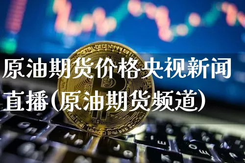 原油期货价格央视新闻直播(原油期货频道)_https://www.qldgs.com_期货_第1张
