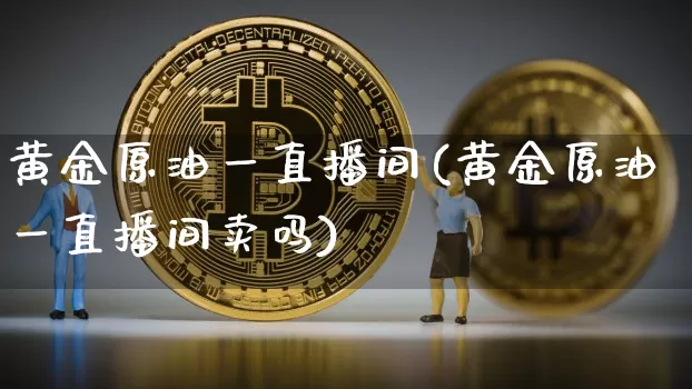 黄金原油一直播间(黄金原油一直播间卖吗)_https://www.qldgs.com_原油期货_第1张