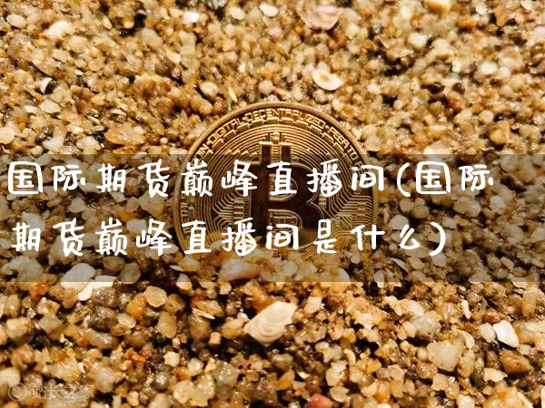 国际期货巅峰直播间(国际期货巅峰直播间是什么)_https://www.qldgs.com_原油期货_第1张