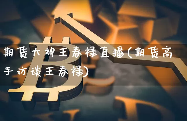 期货大神王春禄直播(期货高手访谈王春禄)_https://www.qldgs.com_内盘期货_第1张