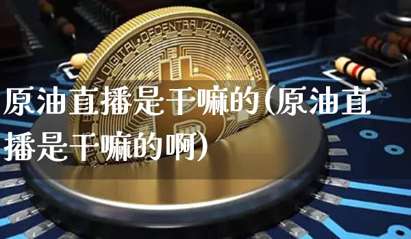 原油直播是干嘛的(原油直播是干嘛的啊)_https://www.qldgs.com_恒指期货_第1张