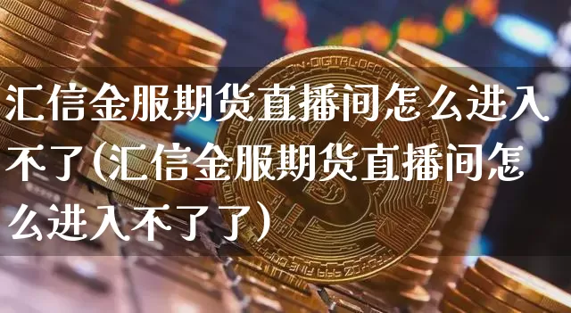 汇信金服期货直播间怎么进入不了(汇信金服期货直播间怎么进入不了了)_https://www.qldgs.com_恒指期货_第1张