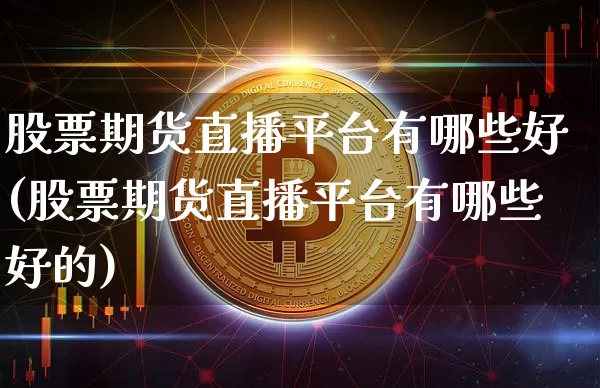 股票期货直播平台有哪些好(股票期货直播平台有哪些好的)_https://www.qldgs.com_国际期货_第1张