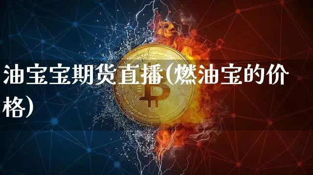 油宝宝期货直播(燃油宝的价格)_https://www.qldgs.com_国际期货_第1张