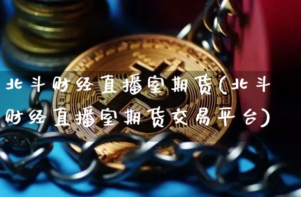 北斗财经直播室期货(北斗财经直播室期货交易平台)_https://www.qldgs.com_原油期货_第1张