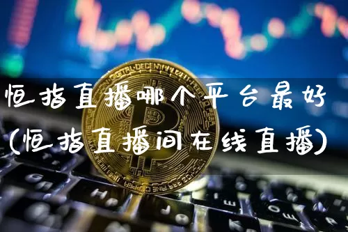 恒指直播哪个平台最好(恒指直播间在线直播)_https://www.qldgs.com_期货_第1张