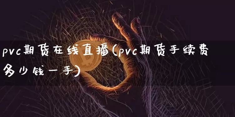 pvc期货在线直播(pvc期货手续费多少钱一手)_https://www.qldgs.com_原油期货_第1张