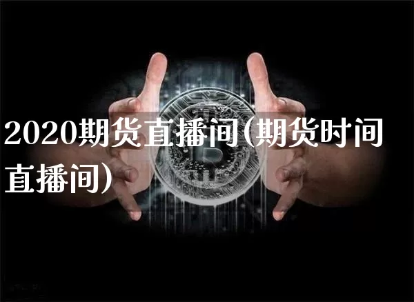 2020期货直播间(期货时间直播间)_https://www.qldgs.com_期货_第1张