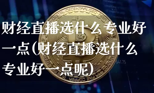 财经直播选什么专业好一点(财经直播选什么专业好一点呢)_https://www.qldgs.com_原油期货_第1张