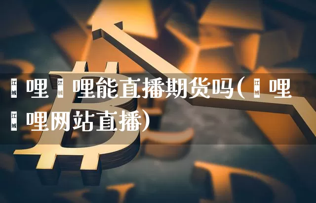 噼哩噼哩能直播期货吗(噼哩噼哩网站直播)_https://www.qldgs.com_恒指期货_第1张