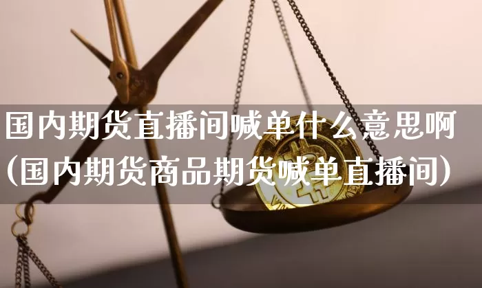 国内期货直播间喊单什么意思啊(国内期货商品期货喊单直播间)_https://www.qldgs.com_内盘期货_第1张