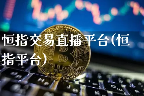 恒指交易直播平台(恒指平台)_https://www.qldgs.com_黄金期货_第1张
