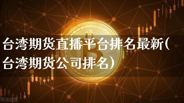 台湾期货直播平台排名最新(台湾期货公司排名)_https://www.qldgs.com_内盘期货_第1张