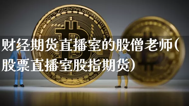 财经期货直播室的股僧老师(股票直播室股指期货)_https://www.qldgs.com_内盘期货_第1张