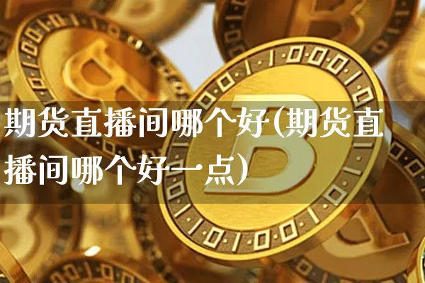 期货直播间哪个好(期货直播间哪个好一点)_https://www.qldgs.com_原油期货_第1张