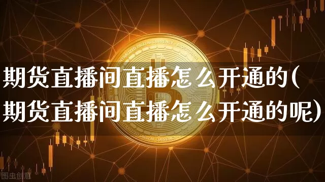 期货直播间直播怎么开通的(期货直播间直播怎么开通的呢)_https://www.qldgs.com_国际期货_第1张