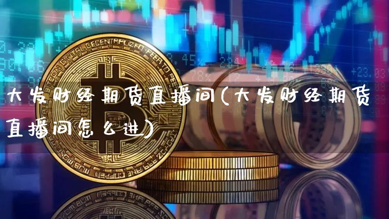 大发财经期货直播间(大发财经期货直播间怎么进)_https://www.qldgs.com_恒指期货_第1张