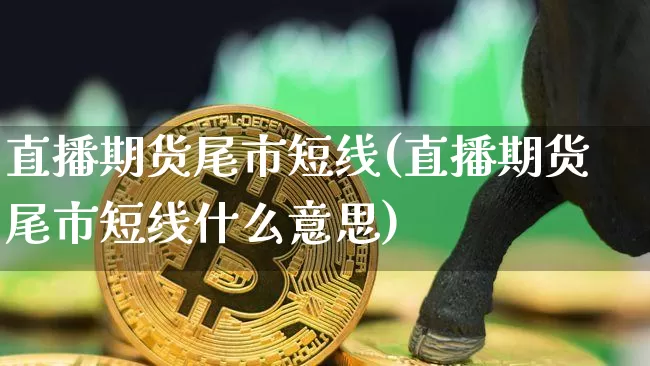 直播期货尾市短线(直播期货尾市短线什么意思)_https://www.qldgs.com_内盘期货_第1张