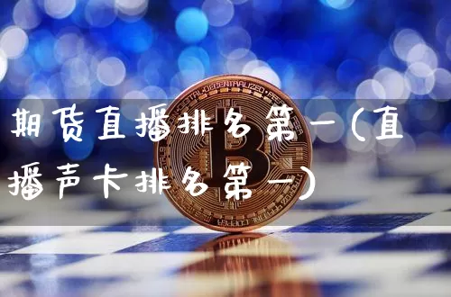 期货直播排名第一(直播声卡排名第一)_https://www.qldgs.com_原油期货_第1张