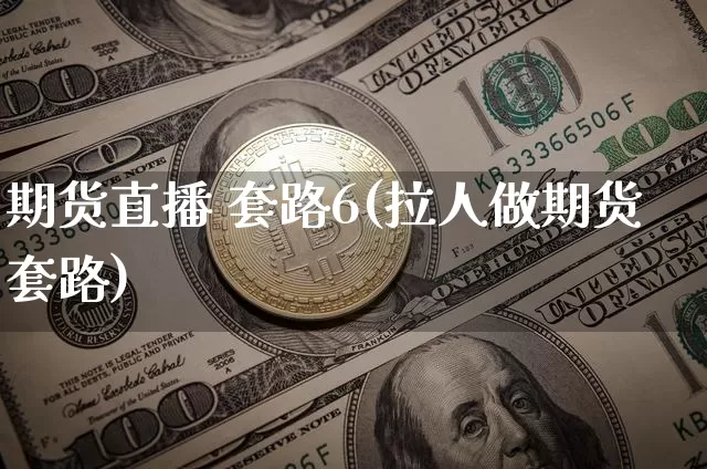 期货直播 套路6(拉人做期货套路)_https://www.qldgs.com_黄金期货_第1张