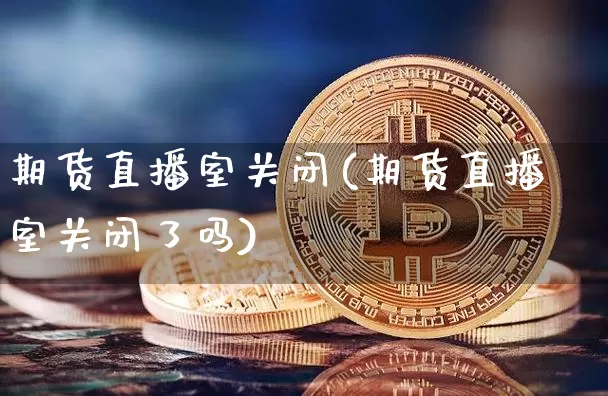 期货直播室关闭(期货直播室关闭了吗)_https://www.qldgs.com_黄金期货_第1张