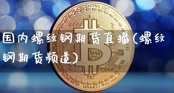 国内螺纹钢期货直播(螺纹钢期货频道)_https://www.qldgs.com_原油期货_第1张