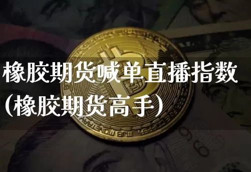 橡胶期货喊单直播指数(橡胶期货高手)_https://www.qldgs.com_恒指期货_第1张