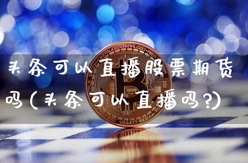 头条可以直播股票期货吗(头条可以直播吗?)_https://www.qldgs.com_原油期货_第1张