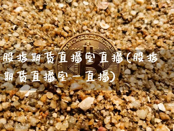 股指期货直播室直播(股指期货直播室一直播)_https://www.qldgs.com_内盘期货_第1张