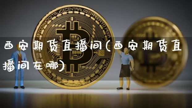 西安期货直播间(西安期货直播间在哪)_https://www.qldgs.com_原油期货_第1张