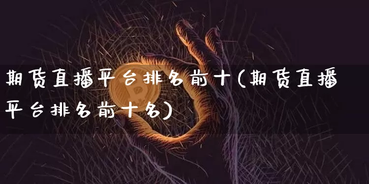 期货直播平台排名前十(期货直播平台排名前十名)_https://www.qldgs.com_期货_第1张