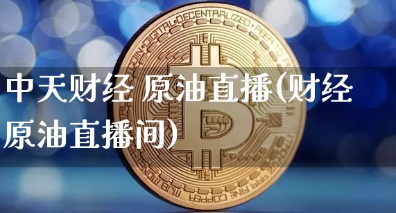 中天财经 原油直播(财经原油直播间)_https://www.qldgs.com_原油期货_第1张